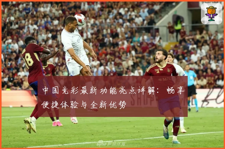 中国竞彩最新功能亮点详解：畅享便捷体验与全新优势