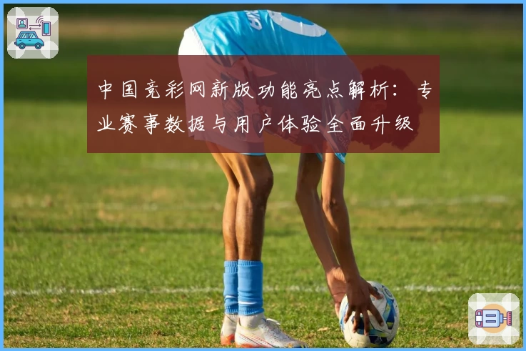 中国竞彩网新版功能亮点解析：专业赛事数据与用户体验全面升级