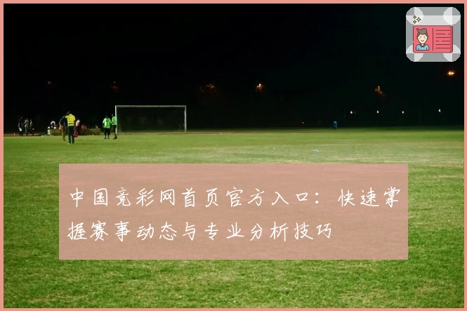 中国竞彩网首页官方入口：快速掌握赛事动态与专业分析技巧