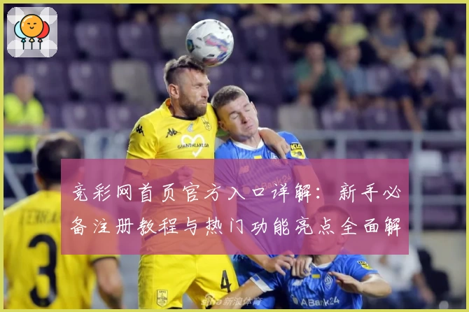 竞彩网首页官方入口详解：新手必备注册教程与热门功能亮点全面解析