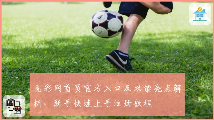 竞彩网首页官方入口及功能亮点解析，新手快速上手注册教程