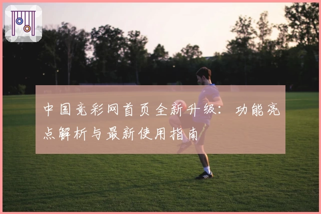 中国竞彩网首页全新升级：功能亮点解析与最新使用指南