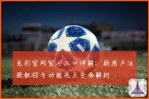 竞彩官网官方入口详解：新用户注册教程与功能亮点全面解析