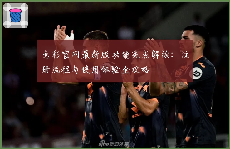 竞彩官网最新版功能亮点解读：注册流程与使用体验全攻略