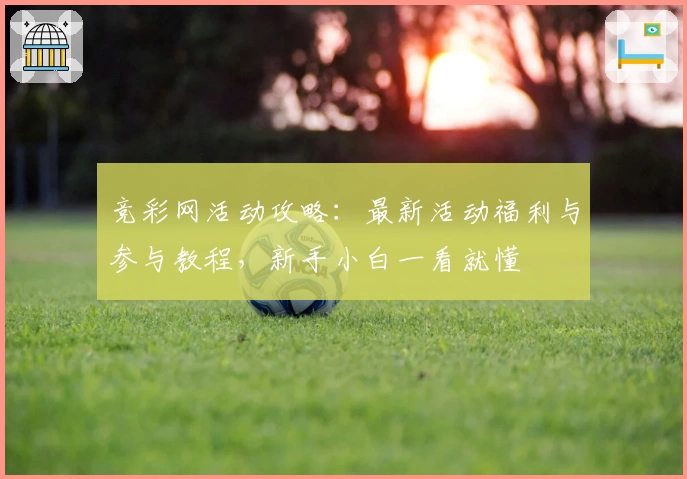 竞彩网活动攻略：最新活动福利与参与教程，新手小白一看就懂