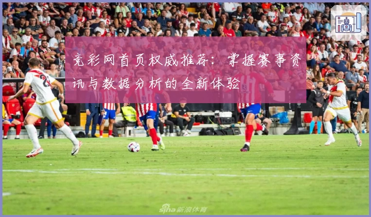 竞彩网首页权威推荐：掌握赛事资讯与数据分析的全新体验