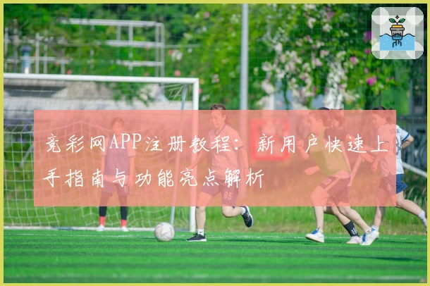 竞彩网APP注册教程：新用户快速上手指南与功能亮点解析