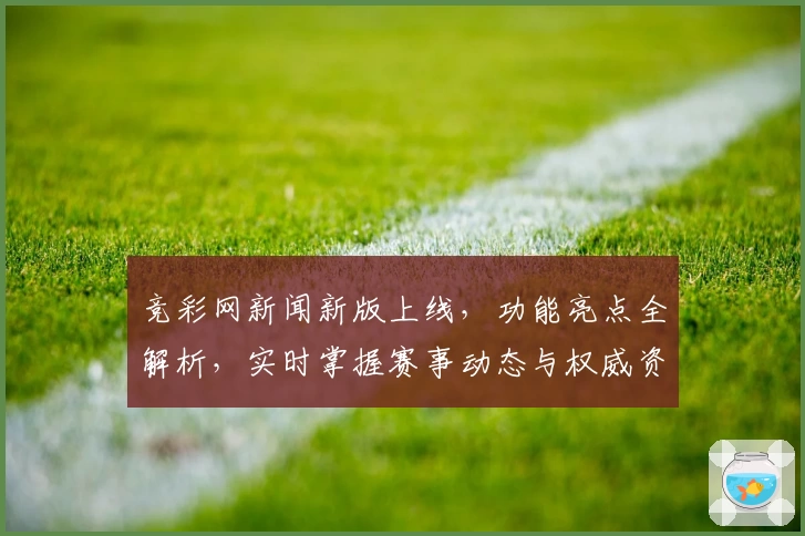竞彩网新闻新版上线，功能亮点全解析，实时掌握赛事动态与权威资讯
