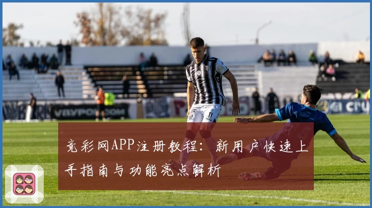 竞彩网APP注册教程：新用户快速上手指南与功能亮点解析