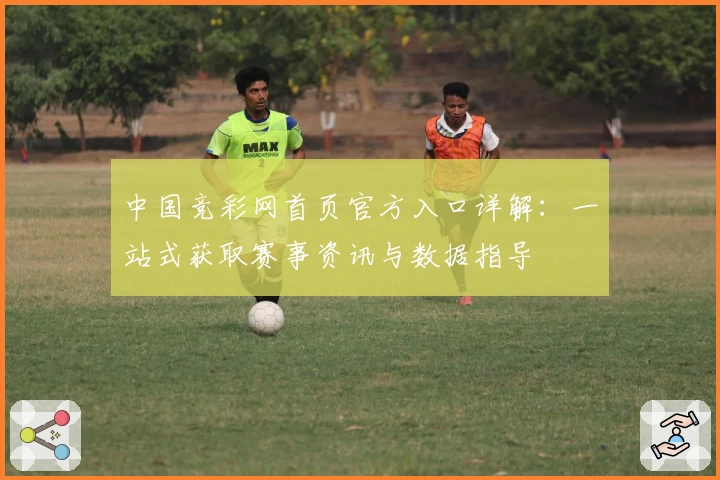 中国竞彩网首页官方入口详解：一站式获取赛事资讯与数据指导