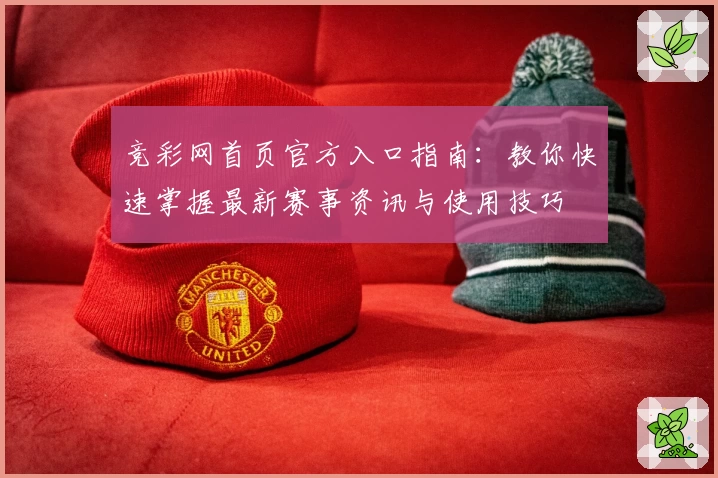 竞彩网首页官方入口指南：教你快速掌握最新赛事资讯与使用技巧