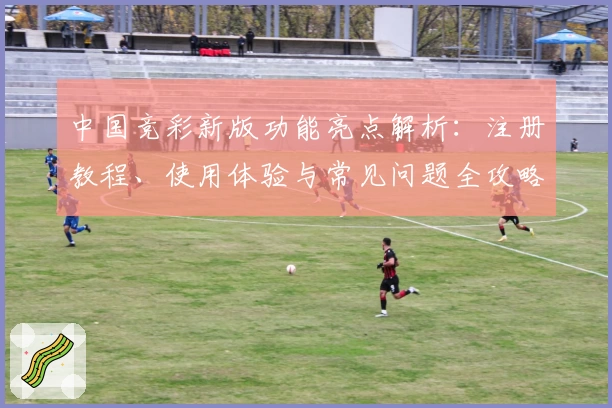 中国竞彩新版功能亮点解析：注册教程、使用体验与常见问题全攻略