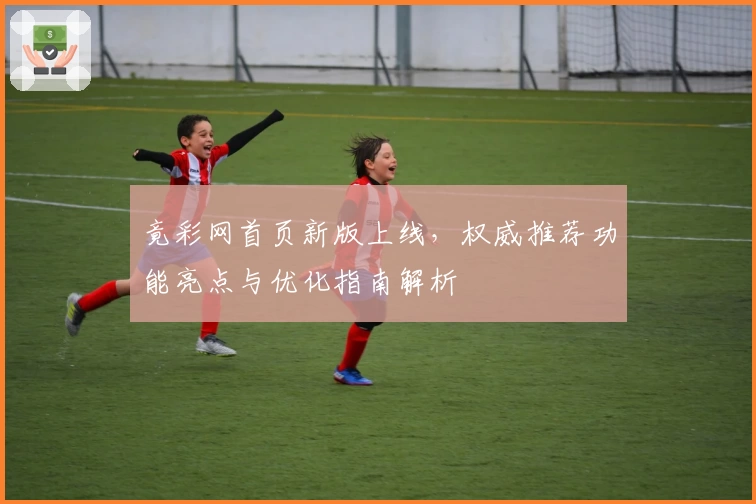 竟彩网首页新版上线，权威推荐功能亮点与优化指南解析