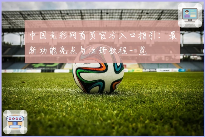 中国竞彩网首页官方入口指引：最新功能亮点与注册教程一览