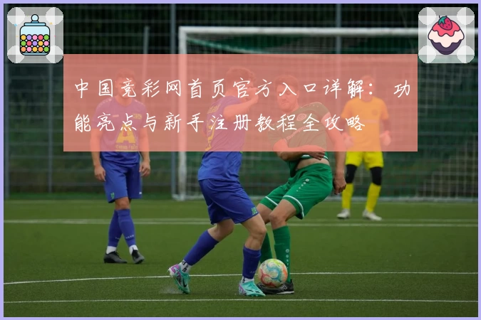中国竞彩网首页官方入口详解：功能亮点与新手注册教程全攻略