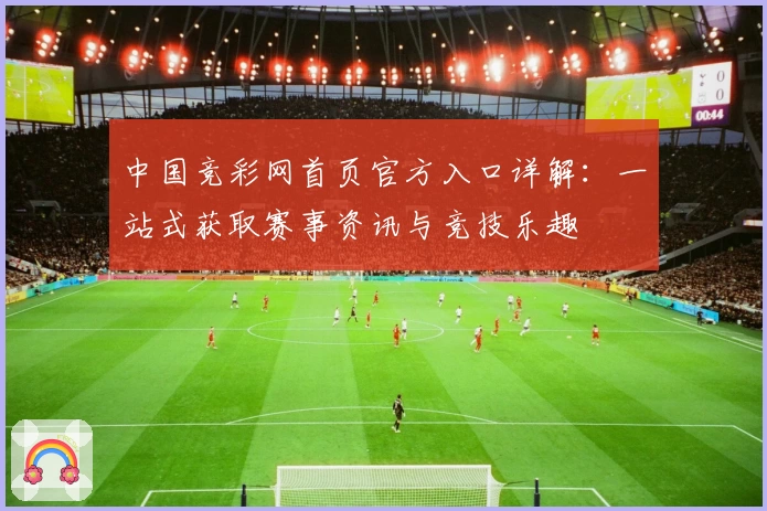 中国竞彩网首页官方入口详解：一站式获取赛事资讯与竞技乐趣