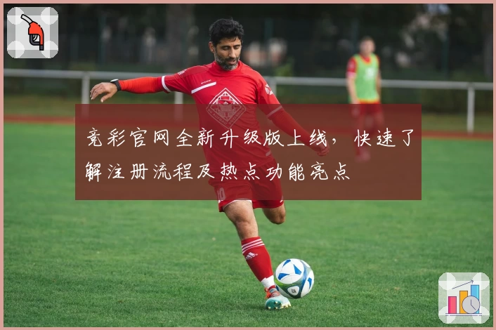 竞彩官网全新升级版上线，快速了解注册流程及热点功能亮点