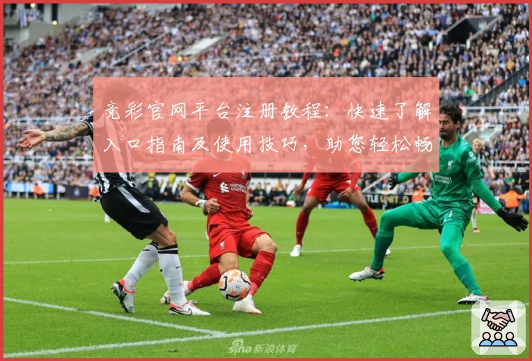 竞彩官网平台注册教程：快速了解入口指南及使用技巧，助您轻松畅享赛事精彩