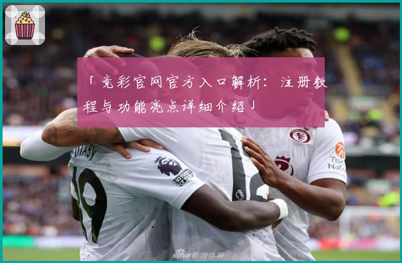 「竞彩官网官方入口解析：注册教程与功能亮点详细介绍」