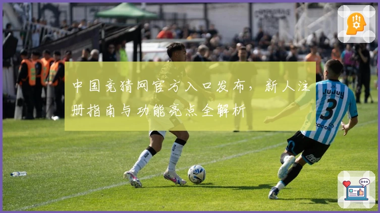 中国竞猜网官方入口发布，新人注册指南与功能亮点全解析