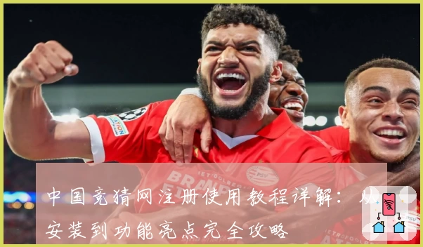 中国竞猜网注册使用教程详解：从安装到功能亮点完全攻略