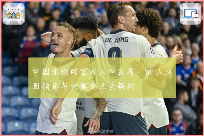 中国竞猜网官方入口发布，新人注册指南与功能亮点全解析