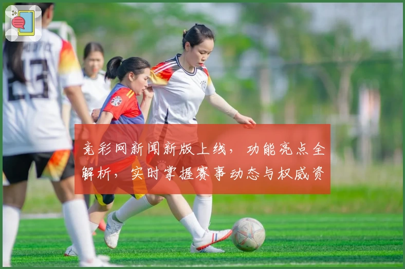 竞彩网新闻新版上线，功能亮点全解析，实时掌握赛事动态与权威资讯