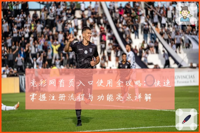 竞彩网首页入口使用全攻略：快速掌握注册流程与功能亮点详解