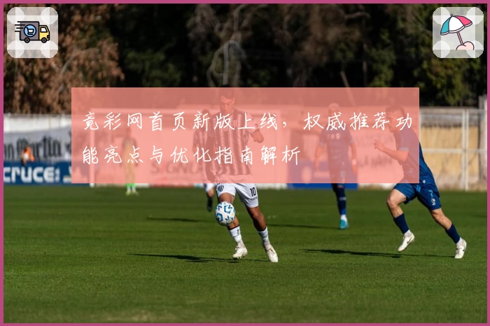 竟彩网首页新版上线，权威推荐功能亮点与优化指南解析