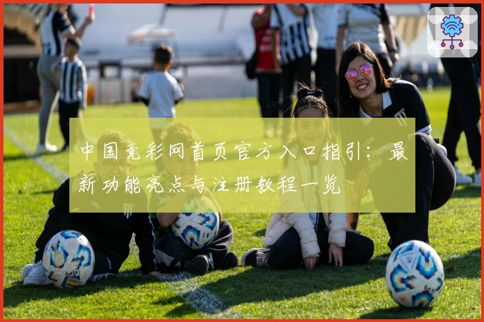 中国竞彩网首页官方入口指引：最新功能亮点与注册教程一览