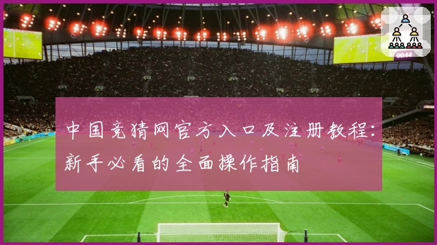 中国竞猜网官方入口及注册教程：新手必看的全面操作指南