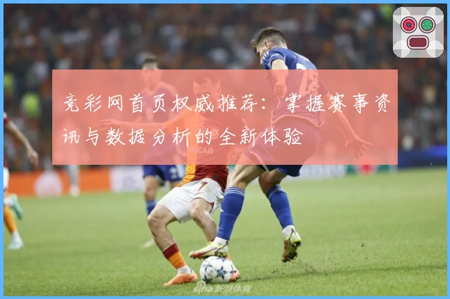 竞彩网首页权威推荐：掌握赛事资讯与数据分析的全新体验