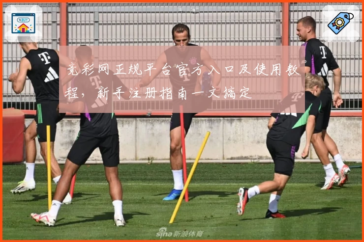 竞彩网正规平台官方入口及使用教程，新手注册指南一文搞定