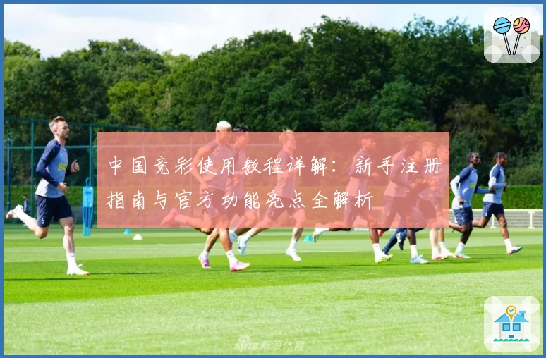 中国竞彩使用教程详解：新手注册指南与官方功能亮点全解析