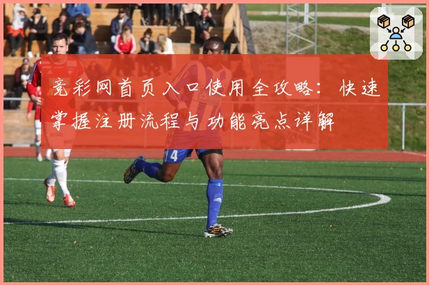 竞彩网首页入口使用全攻略：快速掌握注册流程与功能亮点详解