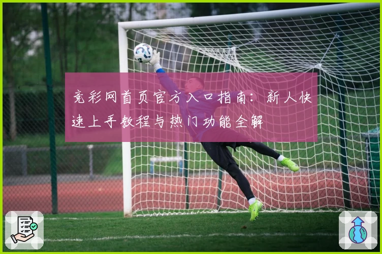 竞彩网首页官方入口指南：新人快速上手教程与热门功能全解