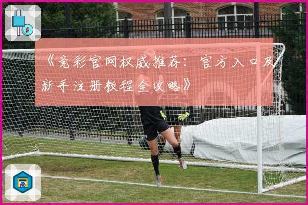 《竞彩官网权威推荐：官方入口及新手注册教程全攻略》