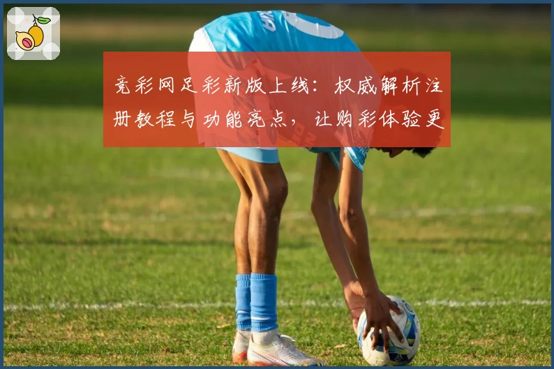 竞彩网足彩新版上线：权威解析注册教程与功能亮点，让购彩体验更贴心
