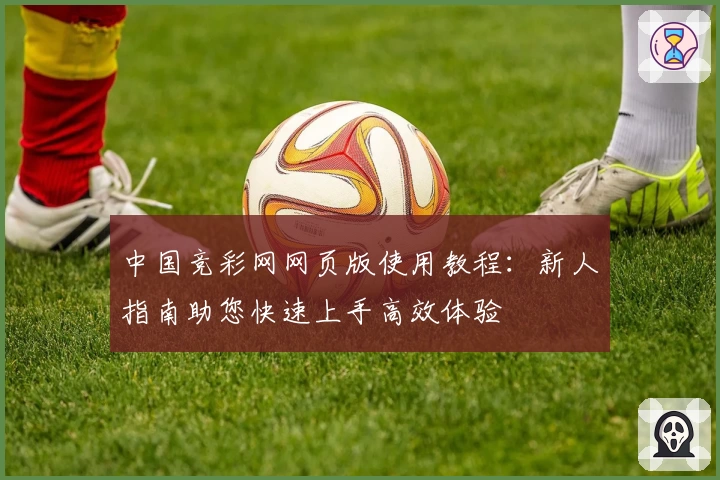 中国竞彩网网页版使用教程：新人指南助您快速上手高效体验