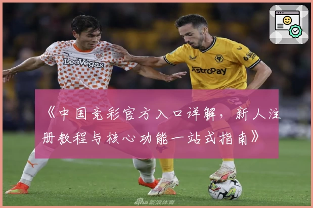 《中国竞彩官方入口详解，新人注册教程与核心功能一站式指南》