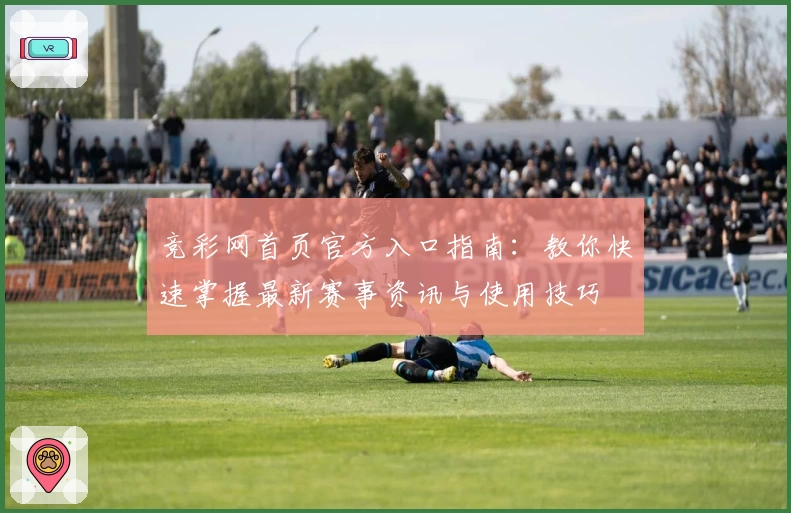 竞彩网首页官方入口指南：教你快速掌握最新赛事资讯与使用技巧
