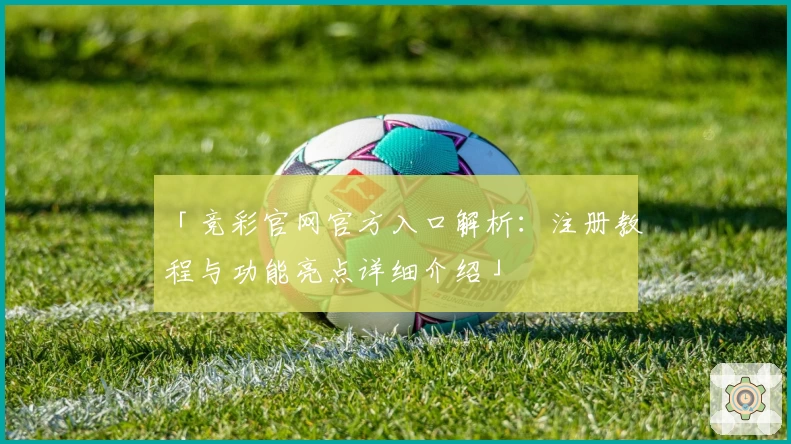 「竞彩官网官方入口解析：注册教程与功能亮点详细介绍」