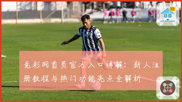 竟彩网首页官方入口详解：新人注册教程与热门功能亮点全解析