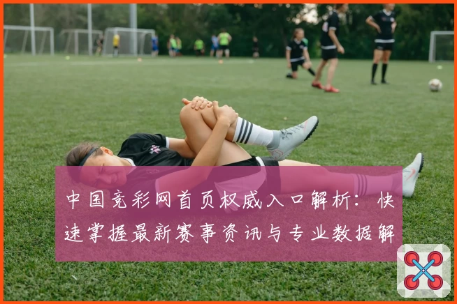 中国竞彩网首页权威入口解析：快速掌握最新赛事资讯与专业数据解读技巧