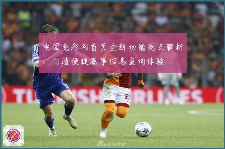 中国竞彩网首页全新功能亮点解析，打造便捷赛事信息查询体验