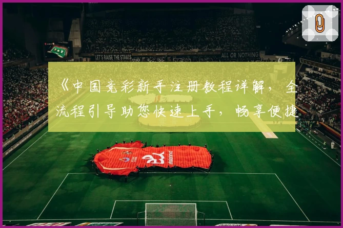 《中国竞彩新手注册教程详解，全流程引导助您快速上手，畅享便捷服务体验》