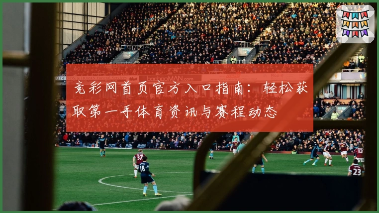 竞彩网首页官方入口指南：轻松获取第一手体育资讯与赛程动态