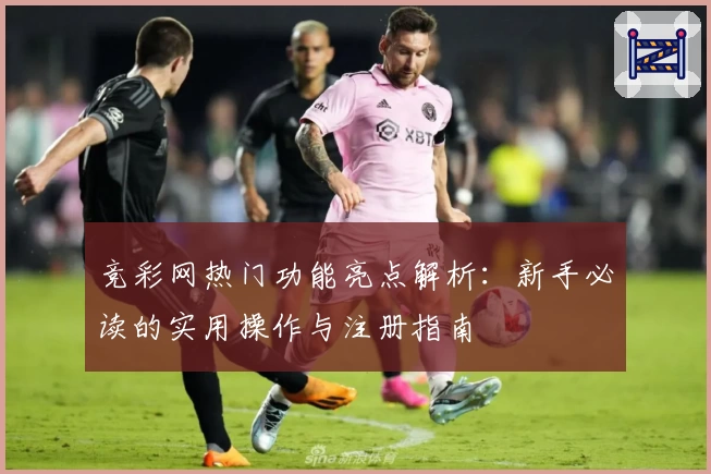 竞彩网热门功能亮点解析：新手必读的实用操作与注册指南