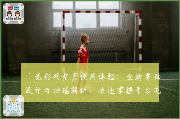 「竟彩网首页使用体验：全新界面设计与功能解析，快速掌握平台亮点与便捷入口」