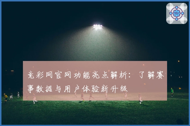 竞彩网官网功能亮点解析：了解赛事数据与用户体验新升级